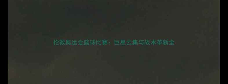 图片 伦敦奥运会篮球比赛：巨星云集与战术革新全