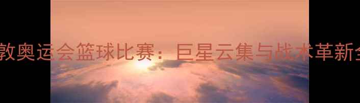 图片 伦敦奥运会篮球比赛：巨星云集与战术革新全1