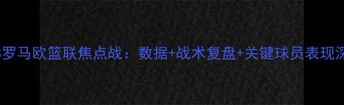 图片 克卢日VS罗马欧篮联焦点战：数据+战术复盘+关键球员表现深度解读2