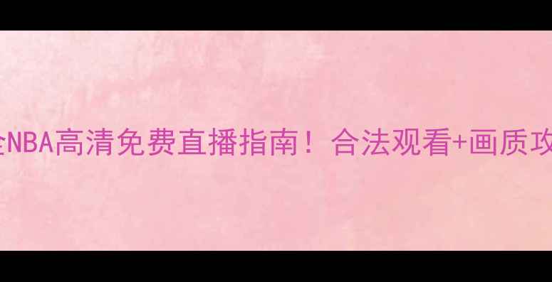 图片 全网最全NBA高清免费直播指南！合法观看+画质攻略🏀📺1