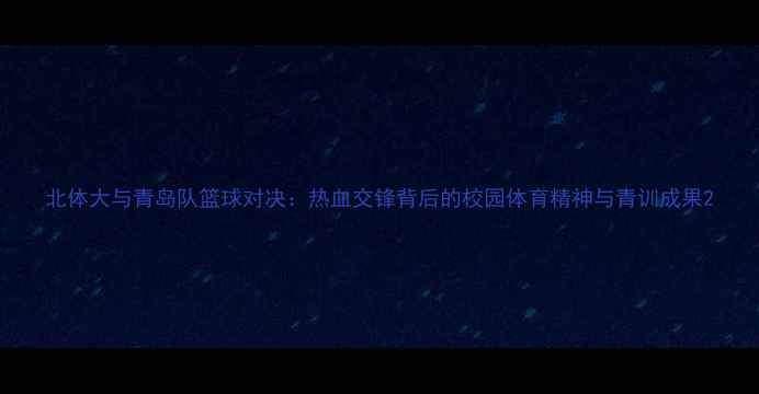 图片 北体大与青岛队篮球对决：热血交锋背后的校园体育精神与青训成果2