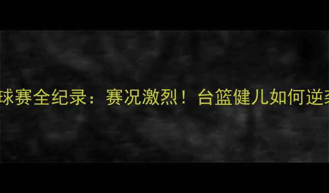 图片 台北世大运篮球赛全纪录：赛况激烈！台篮健儿如何逆袭夺冠？🏀🔥1