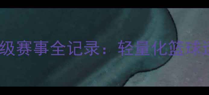 图片 国际篮联轻量级赛事全记录：轻量化篮球运动的新突破1