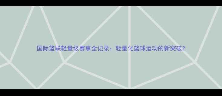 图片 国际篮联轻量级赛事全记录：轻量化篮球运动的新突破2