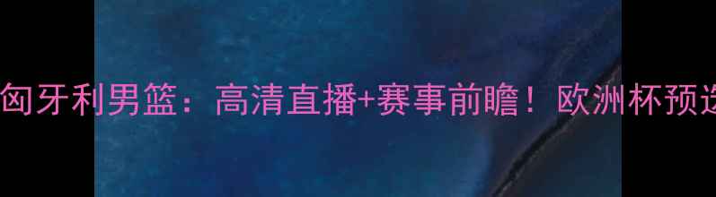 图片 塞尔维亚男篮VS匈牙利男篮：高清直播+赛事前瞻！欧洲杯预选赛巅峰对决全2