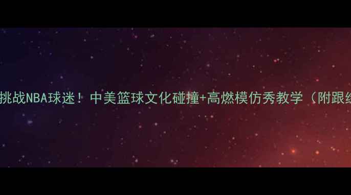 图片 外国小哥挑战NBA球迷！中美篮球文化碰撞+高燃模仿秀教学（附跟练动作）1