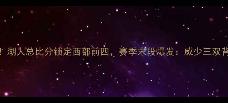 图片 威少狂揽34分！湖人总比分锁定西部前四，赛季末段爆发：威少三双背后的战术密码