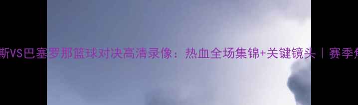 图片 尤文图斯VS巴塞罗那篮球对决高清录像：热血全场集锦+关键镜头｜赛季焦点战2