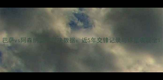 图片 巴萨vs阿森纳篮球对决数据：近5年交锋记录与球星表现全1