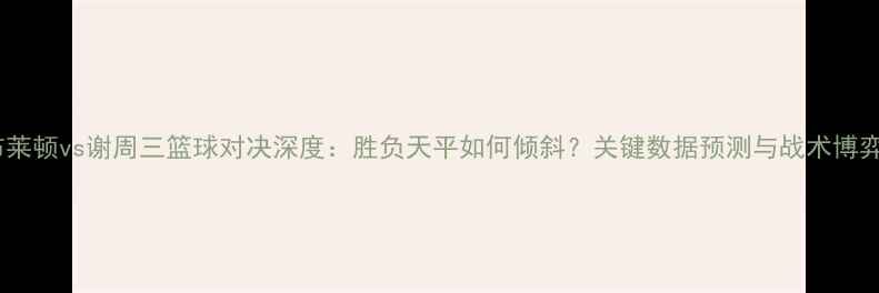 图片 布莱顿vs谢周三篮球对决深度：胜负天平如何倾斜？关键数据预测与战术博弈1