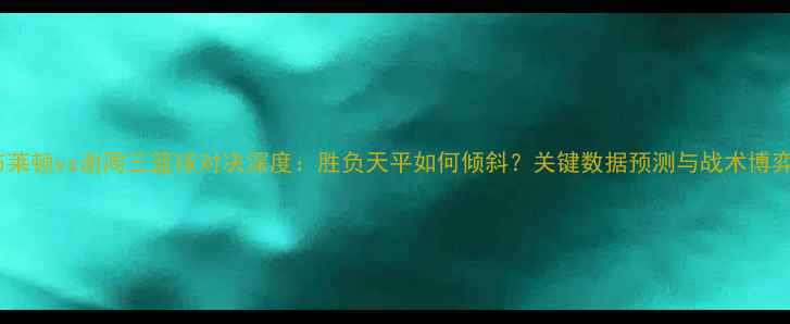 图片 布莱顿vs谢周三篮球对决深度：胜负天平如何倾斜？关键数据预测与战术博弈2