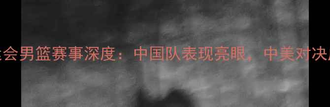 图片 悉尼奥运会男篮赛事深度：中国队表现亮眼，中美对决成焦点！