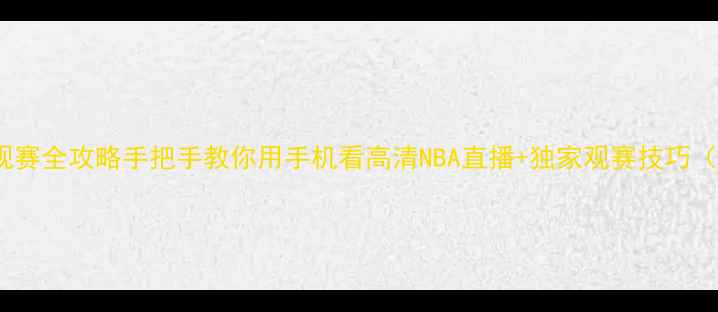 图片 手机直播NBA观赛全攻略手把手教你用手机看高清NBA直播+独家观赛技巧（附平台对比）