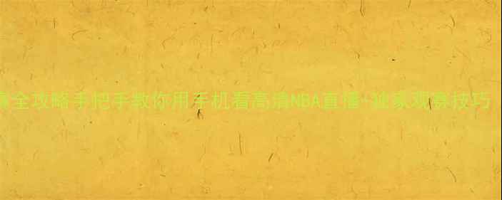 图片 手机直播NBA观赛全攻略手把手教你用手机看高清NBA直播+独家观赛技巧（附平台对比）1