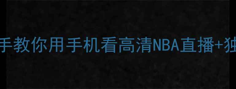 图片 手机直播NBA观赛全攻略手把手教你用手机看高清NBA直播+独家观赛技巧（附平台对比）2