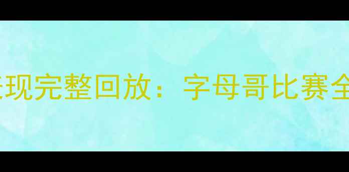 图片 扬尼斯·阿德托昆博赛季统治级表现完整回放：字母哥比赛全场录像+高光时刻+战术深度剖析1