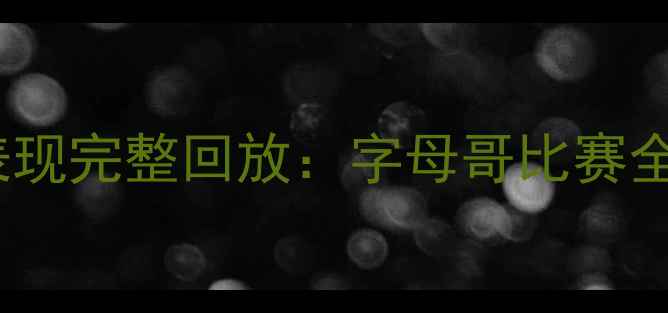 图片 扬尼斯·阿德托昆博赛季统治级表现完整回放：字母哥比赛全场录像+高光时刻+战术深度剖析2