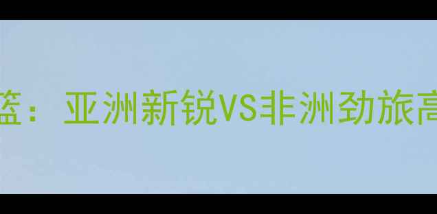 图片 日本男篮VS喀麦隆男篮：亚洲新锐VS非洲劲旅高清直播点燃篮球激情