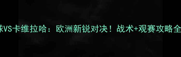 图片 本菲卡篮球VS卡维拉哈：欧洲新锐对决！战术+观赛攻略全公开🏀🔥1