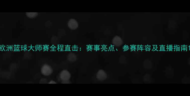 图片 欧洲篮球大师赛全程直击：赛事亮点、参赛阵容及直播指南1