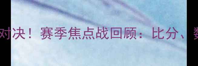 图片 江苏队vs上海队激烈对决！赛季焦点战回顾：比分、数据亮点及赛后分析2