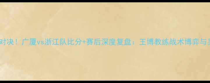 图片 浙江德比终极对决！广厦vs浙江队比分+赛后深度复盘：王博教练战术博弈与吴前关键数据1