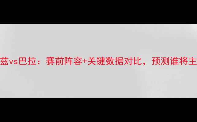 图片 深度瓦杜兹vs巴拉：赛前阵容+关键数据对比，预测谁将主宰赛场！