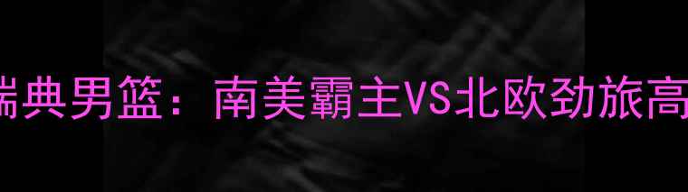图片 深度阿根廷男篮vs瑞典男篮：南美霸主VS北欧劲旅高清直播赛程全曝光1