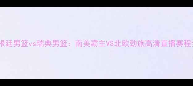 图片 深度阿根廷男篮vs瑞典男篮：南美霸主VS北欧劲旅高清直播赛程全曝光2