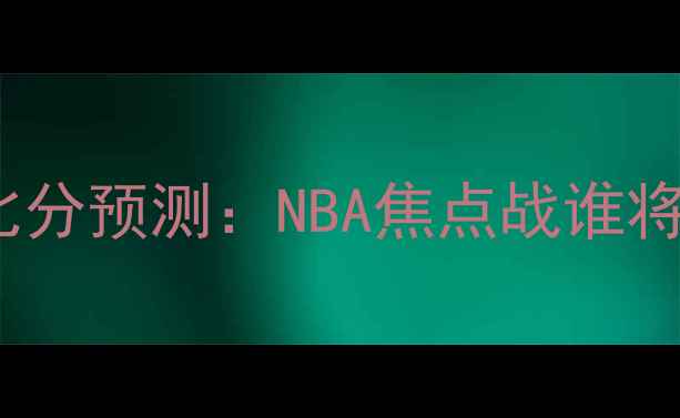 图片 湖人vs凯尔特人比分预测：NBA焦点战谁将主宰主场优势？2