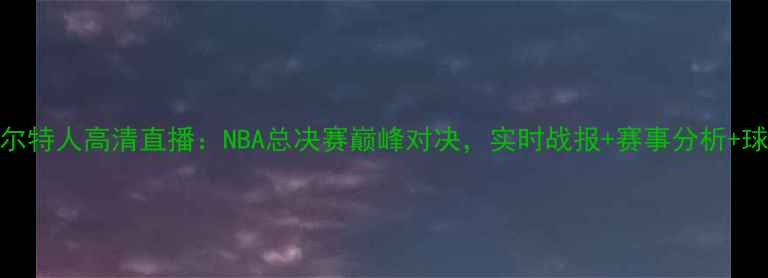 图片 湖人vs凯尔特人高清直播：NBA总决赛巅峰对决，实时战报+赛事分析+球员数据全