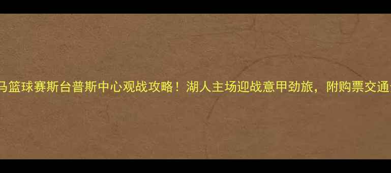 图片 湖人vs罗马篮球赛斯台普斯中心观战攻略！湖人主场迎战意甲劲旅，附购票交通全指南🏀2