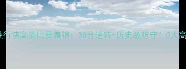 图片 火箭队vs独行侠高清比赛集锦：30分逆转+历史级防守！5大高光时刻全1