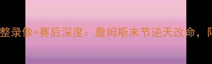 图片 热火vs骑士巅峰对决完整录像+赛后深度：詹姆斯末节逆天改命，阿德巴约35+10统治攻防