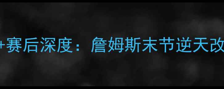 图片 热火vs骑士巅峰对决完整录像+赛后深度：詹姆斯末节逆天改命，阿德巴约35+10统治攻防2