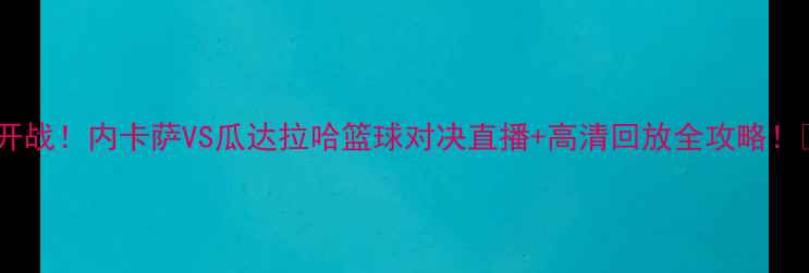 图片 热血开战！内卡萨VS瓜达拉哈篮球对决直播+高清回放全攻略！🔥💥1