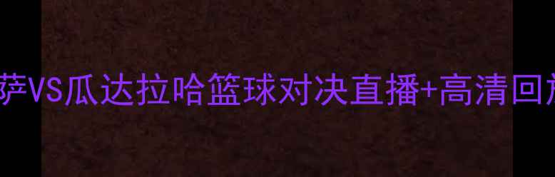 图片 热血开战！内卡萨VS瓜达拉哈篮球对决直播+高清回放全攻略！🔥💥2