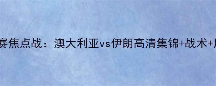 图片 男篮世界杯预选赛焦点战：澳大利亚vs伊朗高清集锦+战术+历史交锋全记录1