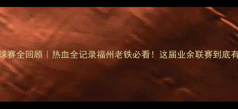 图片 福州篮球赛全回顾｜热血全记录福州老铁必看！这届业余联赛到底有多燃？