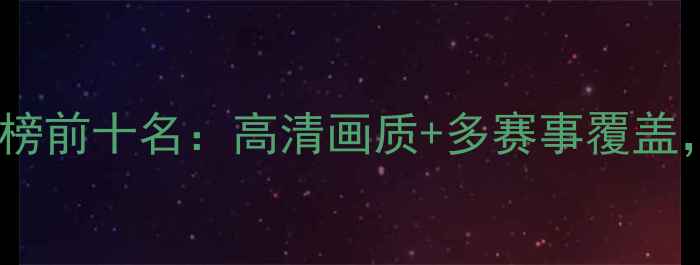 图片 篮球赛事夜间直播平台排行榜前十名：高清画质+多赛事覆盖，推荐最值得关注的5大平台