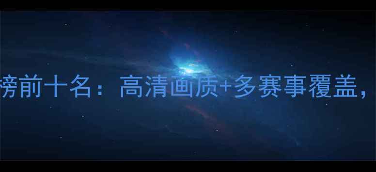 图片 篮球赛事夜间直播平台排行榜前十名：高清画质+多赛事覆盖，推荐最值得关注的5大平台2