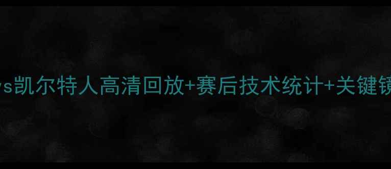 图片 篮球赛事深度：湖人vs凯尔特人高清回放+赛后技术统计+关键镜头全（附观看指南）