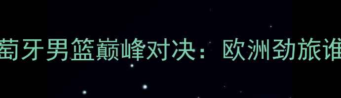 图片 罗马尼亚男篮VS葡萄牙男篮巅峰对决：欧洲劲旅谁能问鼎国际赛场？