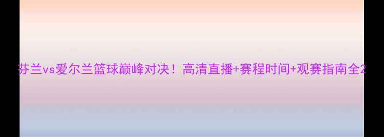 图片 芬兰vs爱尔兰篮球巅峰对决！高清直播+赛程时间+观赛指南全2