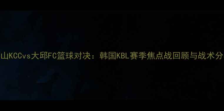 图片 蔚山KCCvs大邱FC篮球对决：韩国KBL赛季焦点战回顾与战术分析