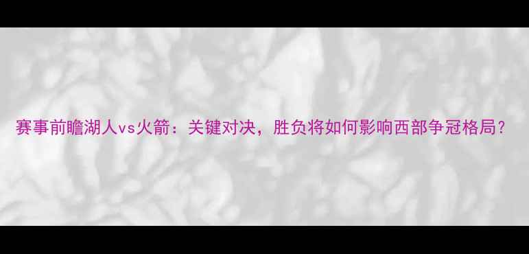 图片 赛事前瞻湖人vs火箭：关键对决，胜负将如何影响西部争冠格局？