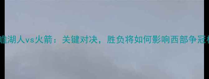 图片 赛事前瞻湖人vs火箭：关键对决，胜负将如何影响西部争冠格局？1