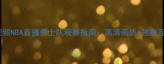 图片 赛季腾讯视频NBA直播勇士队观赛指南：高清画质+独家互动功能全1