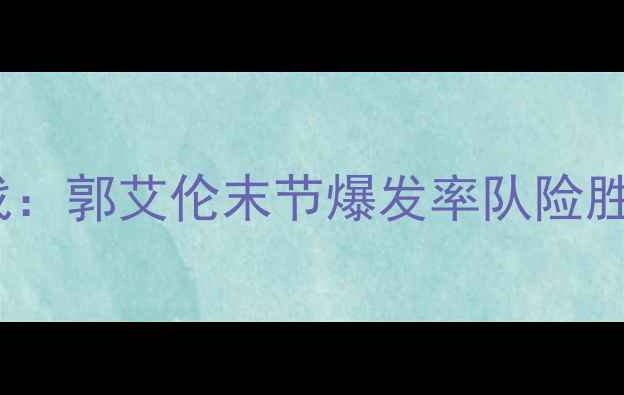 图片 辽宁男篮2月12日客战广东德比战：郭艾伦末节爆发率队险胜，哈德森三双数据刷新赛季纪录