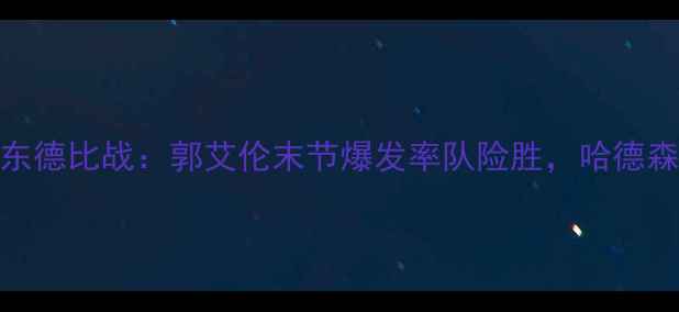 图片 辽宁男篮2月12日客战广东德比战：郭艾伦末节爆发率队险胜，哈德森三双数据刷新赛季纪录1